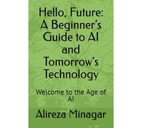 Hello, Future: A Beginner’s Guide to AI and Tomorrow’s Technology: Welcome to the Age of AI