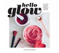 Hello Glow : 150+ Easy Natural Beauty Recipes for a Fresh New You