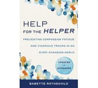 Help for the Helper: Preventing Compassion Fatigue and Vicarious Trauma in an Ever-Changing World: Updated + Expanded