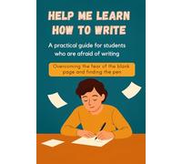 Help Me Learn How to Write - Overcoming the Fear of the Blank Page and Finding Your Voice: An inspiring and practical guide for students who are afraid to write or lack confidence