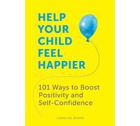 Help Your Child Feel Happier : 101 Ways to Boost Positivity and Self-Confidence