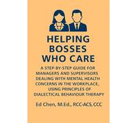 Helping Bosses Who Care: A Step-By-Step Guide For Managers And Supervisors Dealing With Mental Health Concerns In The Workplace, Using Principles Of Dialectical Behaviour Therapy