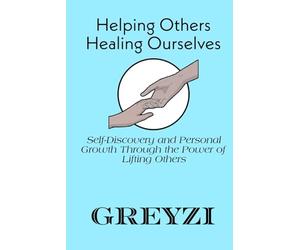 Helping Others, Healing Ourselves: Self-Discovery and Personal Growth Through the Power of Lifting Others