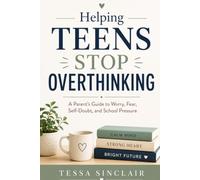Helping Teens Stop Overthinking: A Parent’s Guide to Worry, Fear, Self-Doubt, and School Pressure