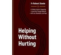 Helping Without Hurting: A Practical Christian Guide for Families and Friends of Someone with an Addiction