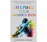 Helping Your Anxious Teen: A Practical Guide For Parents To Help Your Child Learn To Manage Everyday Anxiety