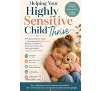 Helping Your Highly Sensitive Child Thrive: A Practical Parent's Guide to Understanding Big Emotions, Building Confidence, Reducing Anxiety, and Raising a Resilient Highly Sensitive Child