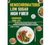 HEMOCHROMATOSIS LOW SUGAR HIGH FIBER COOKBOOK, FOOD LIST (30 Day Weekly Meal Plan: Nutritious Unsweetened Recipes To Help Manage Iron Overload Absorption In The Body