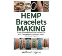 Hemp Bracelets Making: A Step By Step Beginner’s Guide To Master The Art Of Creating Beautiful Handmade Jewelry With Several Projects