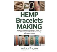Hemp Bracelets Making: A Step By Step Beginner’s Guide To Master The Art Of Creating Beautiful Handmade Jewelry With Several Projects