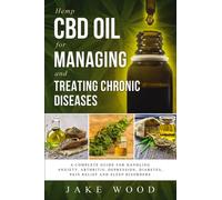 Hemp CBD Oil for Managing and Treating Chronic Diseases : A Complete Guide for Handling Anxiety, Arthritis, Depression, Diabetes, Pain Relief and Sleep Disorders (Includes Recipe Section)
