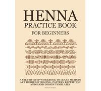Henna Practice Book for Beginners: A Step-by-Step Workbook to Learn Mehndi Art Through Tracing, Pattern Repetition, and Hand Design Templates (Henna Practice Series)