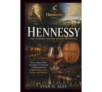 HENNESSY INSPIRING HISTORY BEHIND THE BOTTLE: How a Cognac House Founded in 1765 Became a Global Symbol of Craftsmanship, Luxury, Culture, and Influence (CILLECTIONS OF SOME WINE HISTORY)