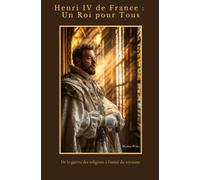 Henri IV de France : Un Roi pour Tous: De la guerre des religions à l’unité du royaume