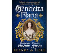 Henrietta Maria : Conspirator, Warrior, and Phoenix Queen - the true story of Charles I’s wife