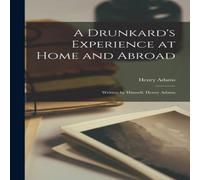 Henry Adams A Drunkard's Experience at Home & Abroad [microform] : Written Henry Adams Multicolor