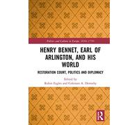 Henry Bennet, Earl of Arlington, and his World: Restoration Court, Politics and Diplomacy (Politics and Culture in Europe, 1650-1750)