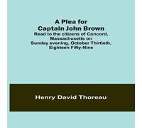 Henry David Thoreau A Plea for Captain John Brown; Read to the citizens of Concord Henry David Thoreau Multicolor