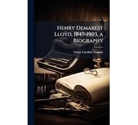 Henry Demarest Lloyd, 1847-1903, a Biography