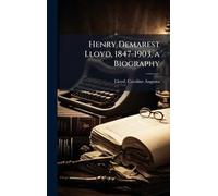 Henry Demarest Lloyd, 1847-1903, a Biography
