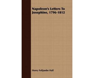 Henry Folijambe Hall Napoleon's Letters To Josephine, 1796-1812 (Paperback)