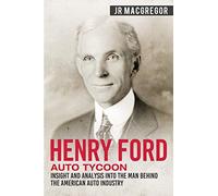 Henry Ford - Auto Tycoon: Insight and Analysis into the Man Behind the American Auto Industry: 4 (Business Biographies and Memoirs - Titans of Industry)