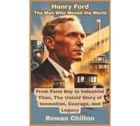Henry Ford: The Man Who Moved the World: From Farm Boy to Industrial Titan, The Untold Story of Innovation, Courage, and Legacy