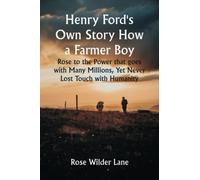Henry Ford's Own Story How a Farmer Boy Rose to the Power that goes with Many Millions, Yet Never Lost Touch with Humanity