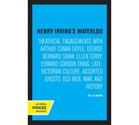 Henry Irving's Waterloo : Theatrical Engagements with Arthur Conan Doyle, George Bernard Shaw, Ellen Terry, Edward Gordon Craig, Late-Victorian Culture, Assorted Ghosts, Old Men, War, and History