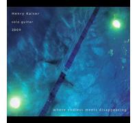 Henry Kaiser - Solo Guitar 2009: Where Endless Meets Disappearing