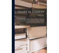 Henry M. Stanley: Precis Historique. Origne Et Debuts.- Premieres Explorations Dans L'Afrique Orientale Et Centrale, Et Au Congo.- Mission Et Oeuvre ... Decouvertes De Stanley Dans L'Est-Africain