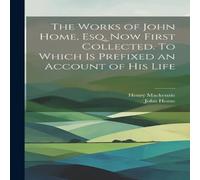 Henry Mackenzie The Works of John Home, esq. Now First Collected. To Which is Henry Mackenzie Multicolor