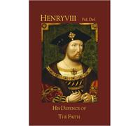 Henry VIII Fid Def: His Defence of the Faith and of the Seven Sacraments