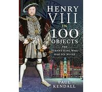 Henry VIII in 100 Objects: The Tyrant King Who Had Six Wives (In 100 Objects)