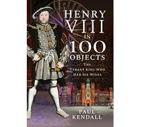Henry VIII in 100 Objects: The Tyrant King Who Had Six Wives (In 100 Objects)