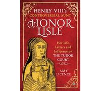 Henry VIII's Controversial Aunt, Honor Lisle : Her Life, Letters and influence on The Tudor Court