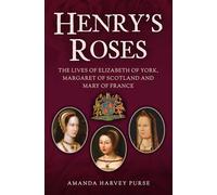 Henry's Roses : The Lives of Elizabeth of York, Margaret of Scotland and Mary of France