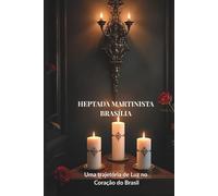 Heptada Martinista Brasília: Uma Trajetória de Luz no Coração do Brasil: 30 Anos de Tradição, Espiritualidade e Busca pela Reintegração (História do Rosacrucianismo no Distrito Federal)