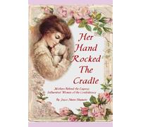 Her Hand Rocked The Cradle: Mothers Behind the Legacy: Influential Women of the Confederacy