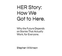 HER Story: How We Got to Here.: Why the Future Depends on Stories That Actually Work, for Everyone. (SEA HER RAPPORT)