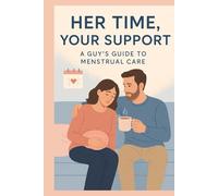 Her Time, Your Support A Guy’s Guide to Menstrual Care: Everything She Wishes You Knew-And How to Be the Man Who Finally Gets It Right