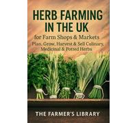 Herb Farming in the UK: Grow, Harvest and Sell Culinary, Medicinal and Potted Herbs: A Practical Guide for Smallholders and Market Growers to Year-Round Herb Production