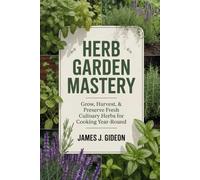 Herb Garden Mastery: Grow, Harvest, and Preserve Fresh Culinary Herbs for Cooking Year-Round (The Complete Home Garden Series)
