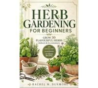Herb Gardening for Beginners: The Complete Guide to Growing 30 Flavorful Herbs Indoors and in Containers | Step-by-Step Instructions, Illustrated Techniques, and 10 Fresh Recipes