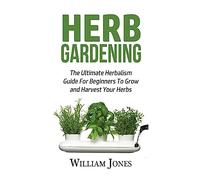 Herb Gardening: The Ultimate Herbalism Guide For Beginners To Grow and Harvest Your Herbs