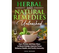 Herbal and Natural Remedies Unleashed: Fast, Proven, and Easy Ways to Boost Energy, Improve Focus, Enhance Health, and Fortify Immunity