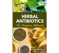 HERBAL ANTIBIOTICS FOR COMMON AILMENTS: Mastering Home Remedies: Your Complete Handbook for Herbal Knowledge, Crafting Remedies, and Healing Ailments