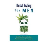 Herbal Healing for Men: Use Herbs to Rejuvenate Your Body, Combat Exhaustion, and Increase Libido