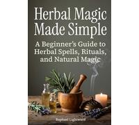 Herbal Magic Made Simple: A Beginner’s Guide to Herbal Spells, Rituals, and Natural Magic