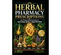 Herbal Pharmacy Prescriptions: The 7 Most Powerful Herbs for Heart Attack, Stroke, and Back Pain Relief: Natural Support for Heart Health, Stroke Recovery, Inflammation, and Better Blood Circulation